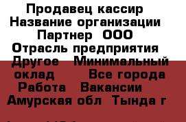 Продавец-кассир › Название организации ­ Партнер, ООО › Отрасль предприятия ­ Другое › Минимальный оклад ­ 1 - Все города Работа » Вакансии   . Амурская обл.,Тында г.